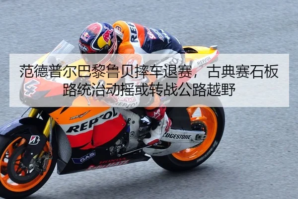 范德普尔巴黎鲁贝摔车退赛，古典赛石板路统治动摇或转战公路越野