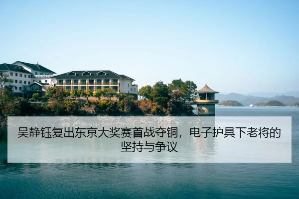 吴静钰复出东京大奖赛首战夺铜，电子护具下老将的坚持与争议