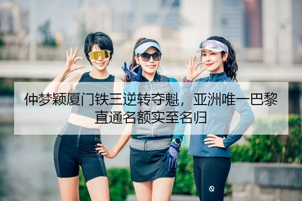 仲梦颖厦门铁三逆转夺魁，亚洲唯一巴黎直通名额实至名归